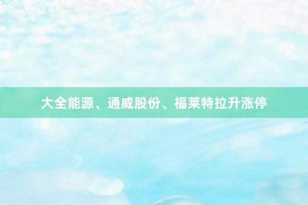 大全能源、通威股份、福莱特拉升涨停