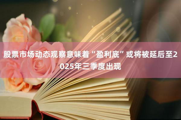 股票市场动态观察意味着“盈利底”或将被延后至2025年三季度出现