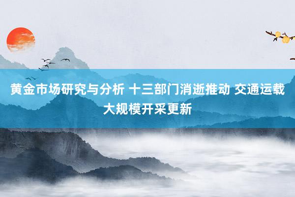 黄金市场研究与分析 十三部门消逝推动 交通运载大规模开采更新