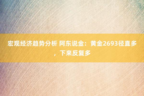 宏观经济趋势分析 阿东说金：黄金2693径直多，下来反复多