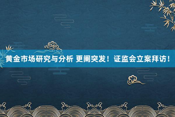 黄金市场研究与分析 更阑突发！证监会立案拜访！