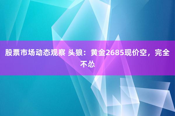 股票市场动态观察 头狼：黄金2685现价空，完全不怂