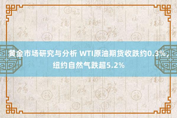 黄金市场研究与分析 WTI原油期货收跌约0.3%，纽约自然气跌超5.2%