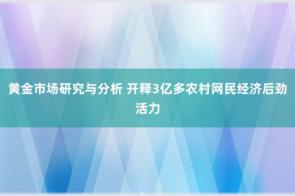 黄金市场研究与分析 开释3亿多农村网民经济后劲活力