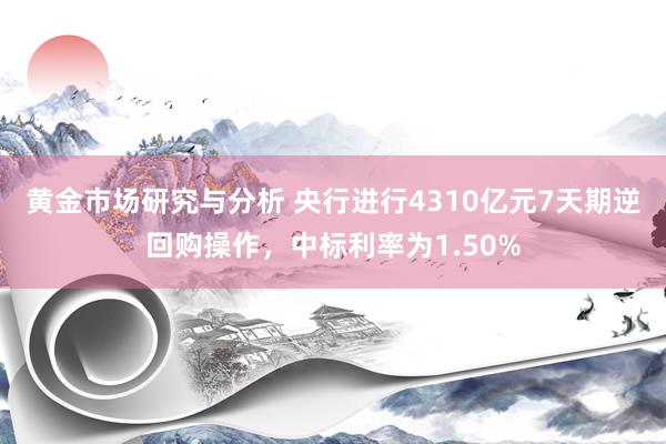 黄金市场研究与分析 央行进行4310亿元7天期逆回购操作，中标利率为1.50%