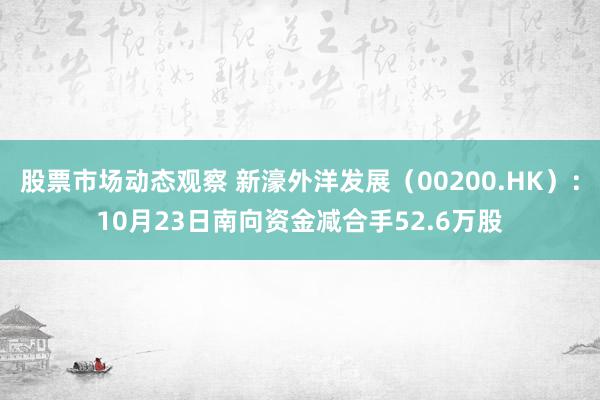 股票市场动态观察 新濠外洋发展（00200.HK）：10月23日南向资金减合手52.6万股