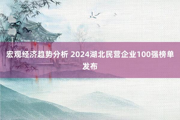 宏观经济趋势分析 2024湖北民营企业100强榜单发布