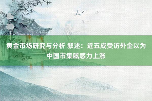 黄金市场研究与分析 叙述：近五成受访外企以为中国市集眩惑力上涨