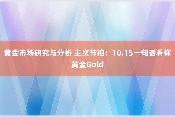 黄金市场研究与分析 主次节拍：10.15一句话看懂黄金Gold