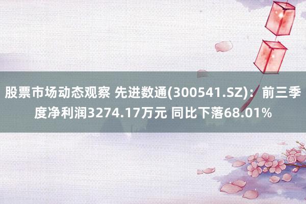 股票市场动态观察 先进数通(300541.SZ)：前三季度净利润3274.17万元 同比下落68.01%