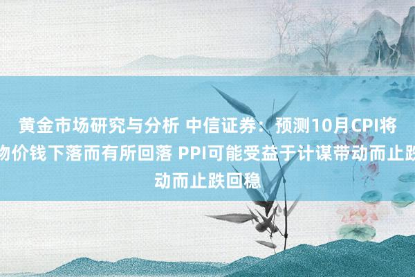 黄金市场研究与分析 中信证券：预测10月CPI将因食物价钱下落而有所回落 PPI可能受益于计谋带动而止跌回稳