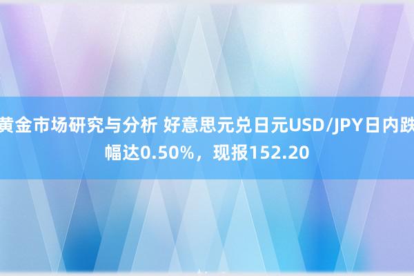 黄金市场研究与分析 好意思元兑日元USD/JPY日内跌幅达0.50%，现报152.20