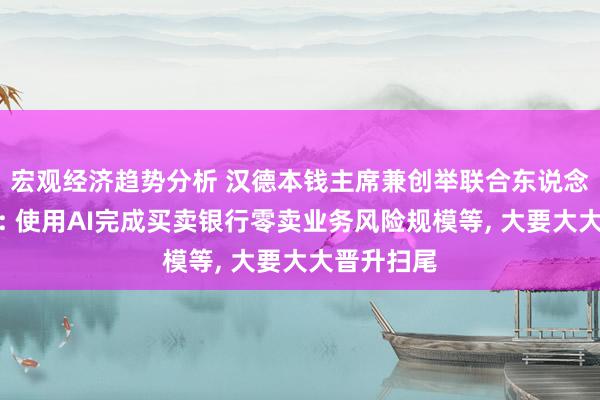 宏观经济趋势分析 汉德本钱主席兼创举联合东说念主蔡洪平: 使用AI完成买卖银行零卖业务风险规模等, 大要大大晋升扫尾