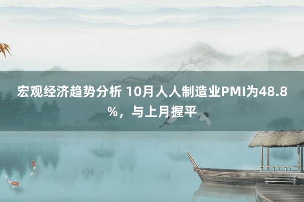 宏观经济趋势分析 10月人人制造业PMI为48.8%，与上月握平