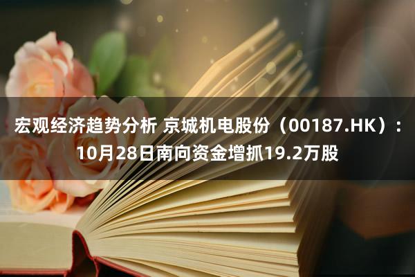 宏观经济趋势分析 京城机电股份（00187.HK）：10月28日南向资金增抓19.2万股