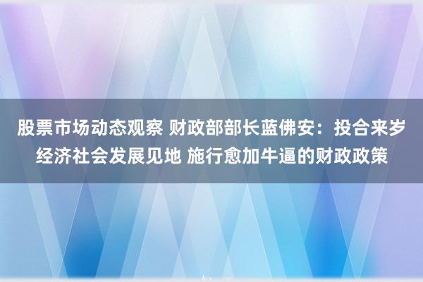 股票市场动态观察 财政部部长蓝佛安：投合来岁经济社会发展见地 施行愈加牛逼的财政政策