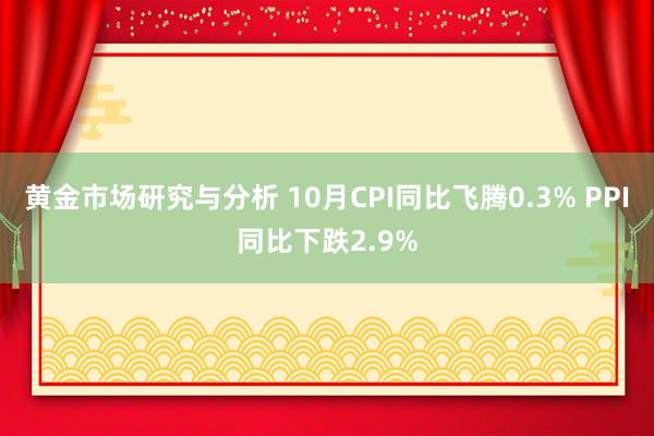 黄金市场研究与分析 10月CPI同比飞腾0.3% PPI同比下跌2.9%