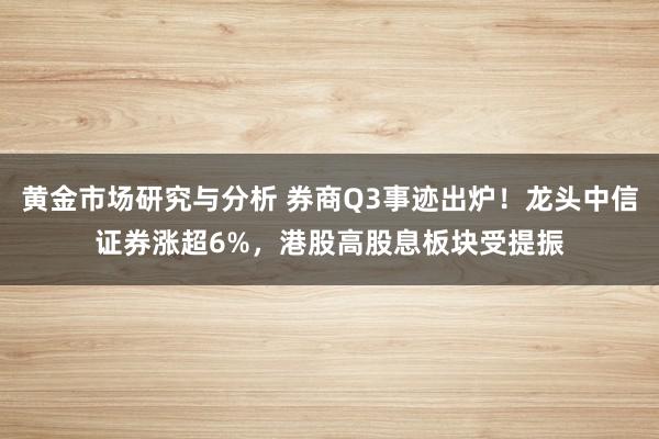 黄金市场研究与分析 券商Q3事迹出炉！龙头中信证券涨超6%，港股高股息板块受提振