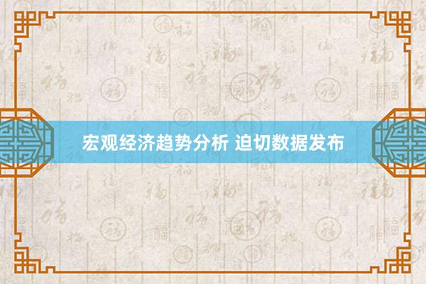 宏观经济趋势分析 迫切数据发布