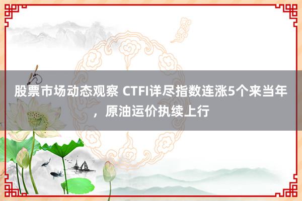 股票市场动态观察 CTFI详尽指数连涨5个来当年，原油运价执续上行