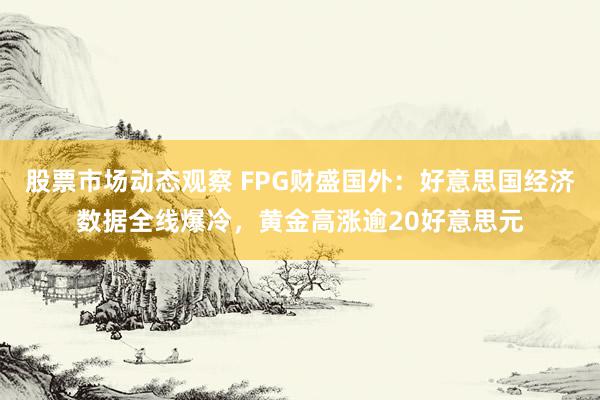 股票市场动态观察 FPG财盛国外：好意思国经济数据全线爆冷，黄金高涨逾20好意思元