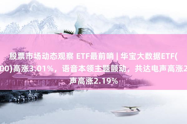 股票市场动态观察 ETF最前哨 | 华宝大数据ETF(516700)高涨3.01%，语音本领主题颤动，共达电声高涨2.19%