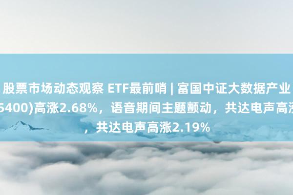 股票市场动态观察 ETF最前哨 | 富国中证大数据产业ETF(515400)高涨2.68%，语音期间主题颤动，共达电声高涨2.19%