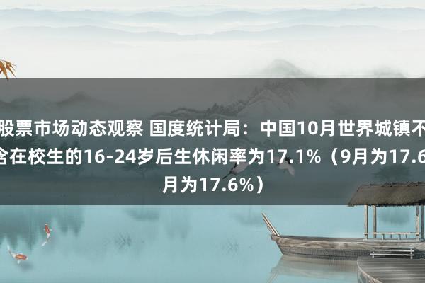 股票市场动态观察 国度统计局：中国10月世界城镇不包含在校生的16-24岁后生休闲率为17.1%（9月为17.6%）