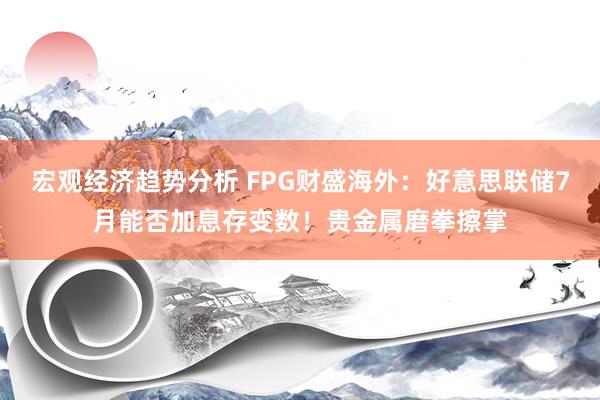 宏观经济趋势分析 FPG财盛海外：好意思联储7月能否加息存变数！贵金属磨拳擦掌