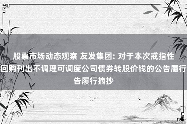 股票市场动态观察 友发集团: 对于本次戒指性股票回购刊出不调理可调度公司债券转股价钱的公告履行摘抄