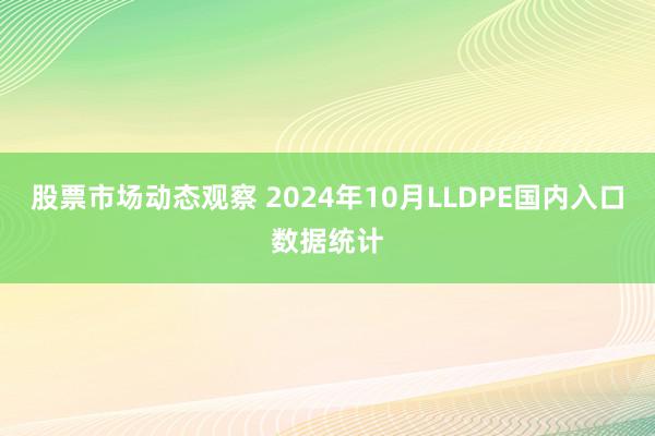 股票市场动态观察 2024年10月LLDPE国内入口数据统计