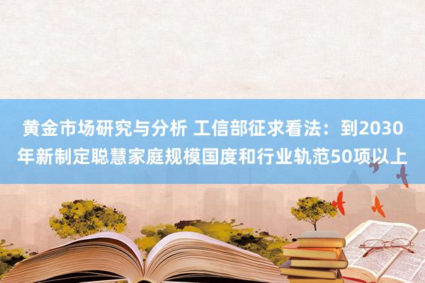 黄金市场研究与分析 工信部征求看法：到2030年新制定聪慧家庭规模国度和行业轨范50项以上