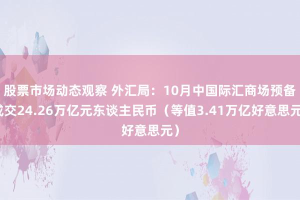 股票市场动态观察 外汇局：10月中国际汇商场预备成交24.26万亿元东谈主民币（等值3.41万亿好意思元）