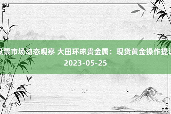 股票市场动态观察 大田环球贵金属：现货黄金操作提议2023-05-25