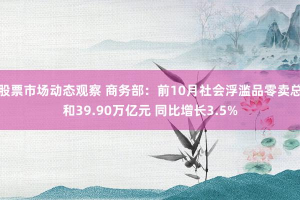 股票市场动态观察 商务部：前10月社会浮滥品零卖总和39.90万亿元 同比增长3.5%