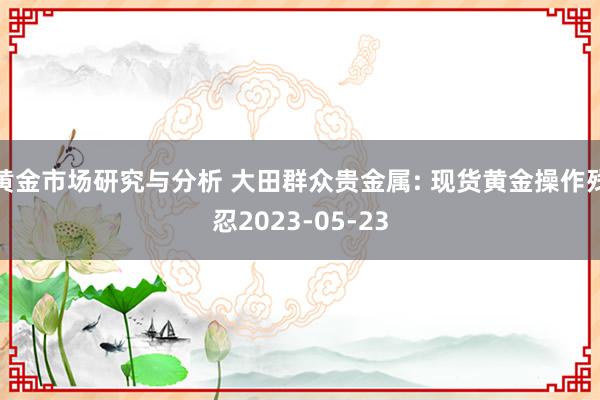 黄金市场研究与分析 大田群众贵金属: 现货黄金操作残忍2023-05-23