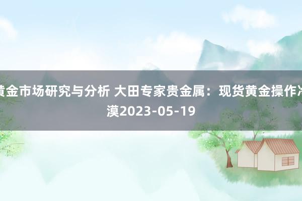 黄金市场研究与分析 大田专家贵金属：现货黄金操作冷漠2023-05-19