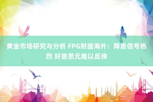 黄金市场研究与分析 FPG财盛海外：降息信号热烈 好意思元难以反弹