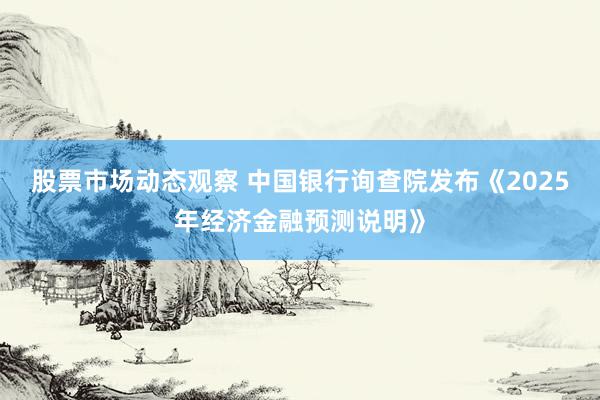 股票市场动态观察 中国银行询查院发布《2025年经济金融预测说明》