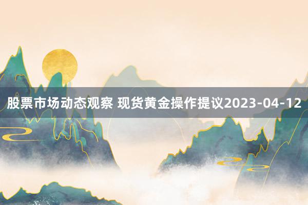 股票市场动态观察 现货黄金操作提议2023-04-12