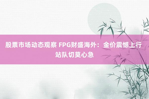 股票市场动态观察 FPG财盛海外：金价震憾上行 站队切莫心急