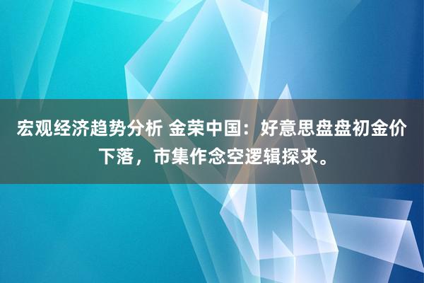 宏观经济趋势分析 金荣中国：好意思盘盘初金价下落，市集作念空逻辑探求。