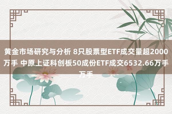 黄金市场研究与分析 8只股票型ETF成交量超2000万手 中原上证科创板50成份ETF成交6532.66万手