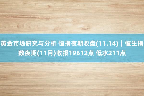 黄金市场研究与分析 恒指夜期收盘(11.14)︱恒生指数夜期(11月)收报19612点 低水211点