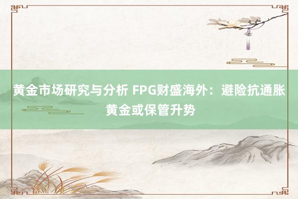 黄金市场研究与分析 FPG财盛海外：避险抗通胀 黄金或保管升势