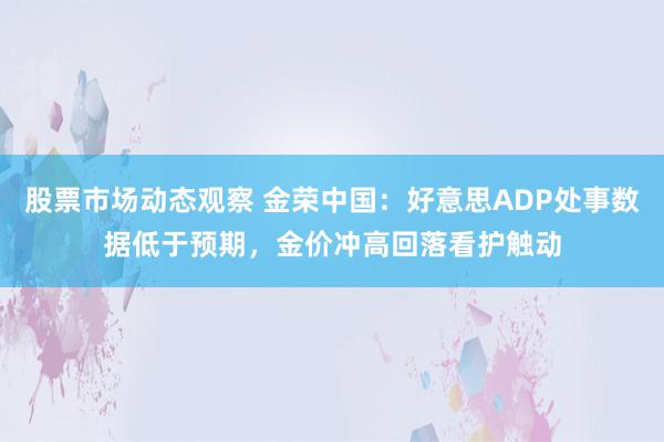 股票市场动态观察 金荣中国：好意思ADP处事数据低于预期，金价冲高回落看护触动