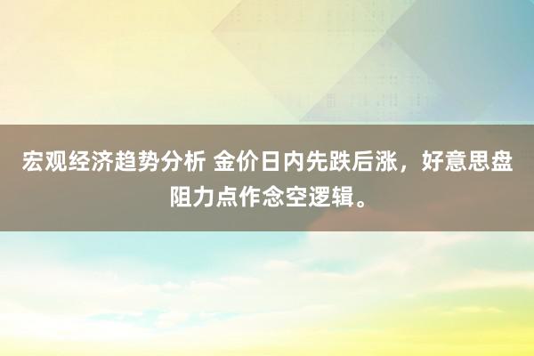 宏观经济趋势分析 金价日内先跌后涨，好意思盘阻力点作念空逻辑。