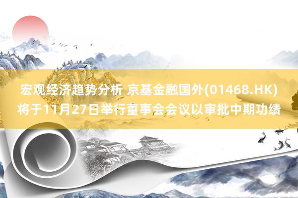 宏观经济趋势分析 京基金融国外(01468.HK)将于11月27日举行董事会会议以审批中期功绩