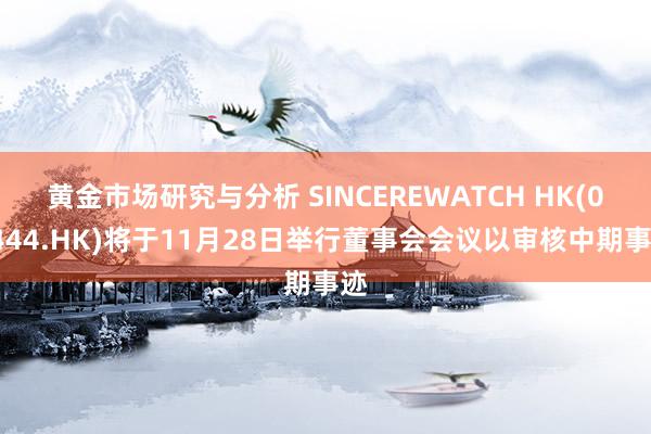 黄金市场研究与分析 SINCEREWATCH HK(00444.HK)将于11月28日举行董事会会议以审核中期事迹