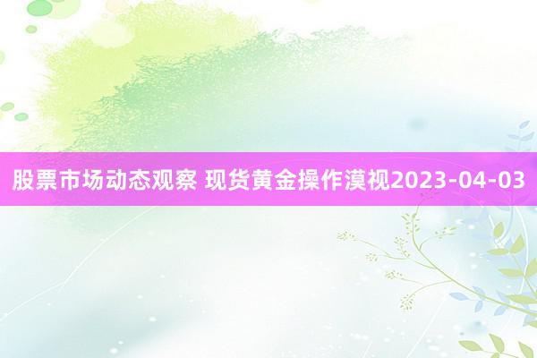 股票市场动态观察 现货黄金操作漠视2023-04-03